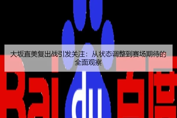 大坂直美复出战引发关注：从状态调整到赛场期待的全面观察