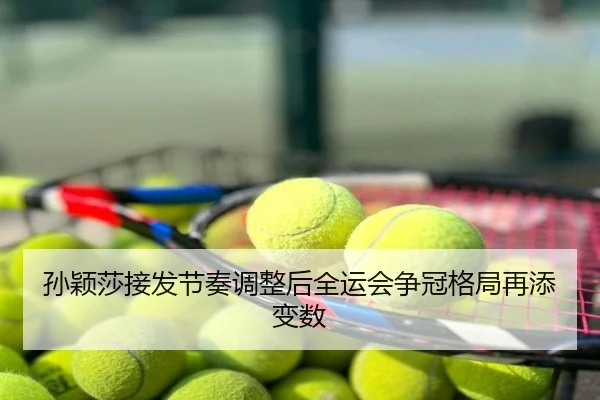 孙颖莎接发节奏调整后全运会争冠格局再添变数