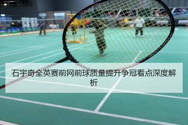 石宇奇全英赛前网前球质量提升争冠看点深度解析
